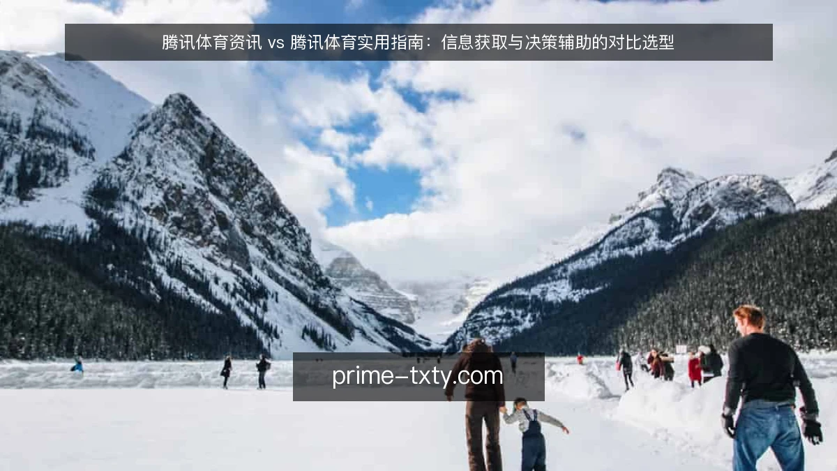 腾讯体育资讯 vs 腾讯体育实用指南：信息获取与决策辅助的对比选型