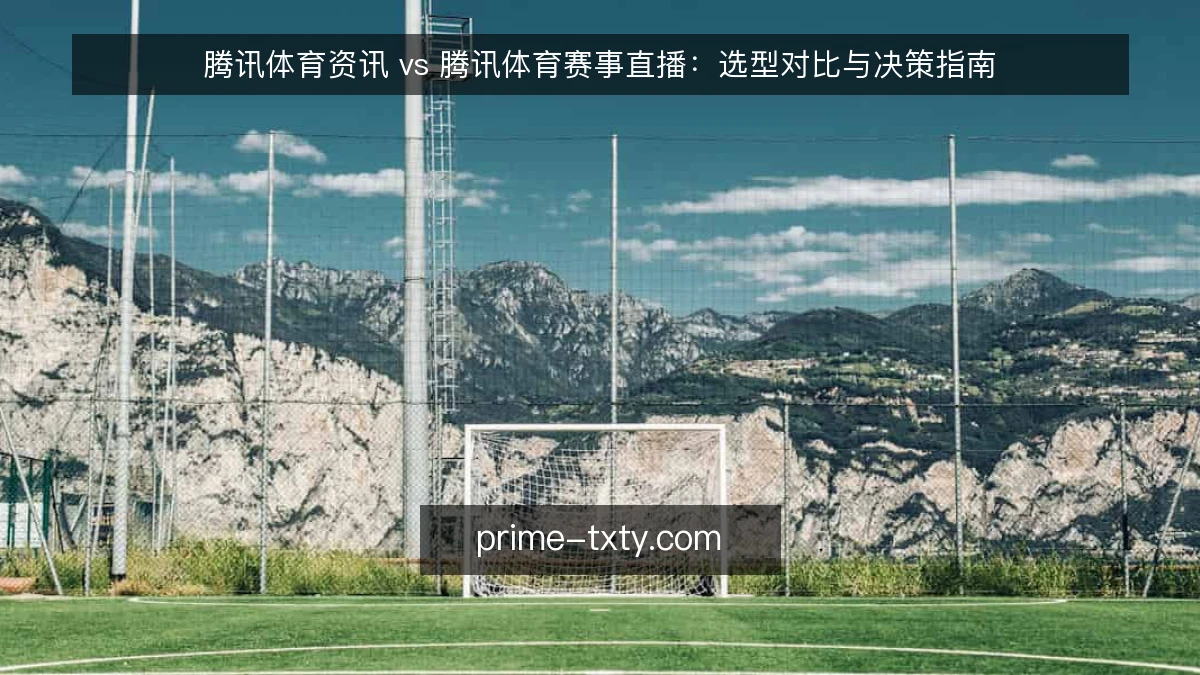 腾讯体育资讯 vs 腾讯体育赛事直播：选型对比与决策指南