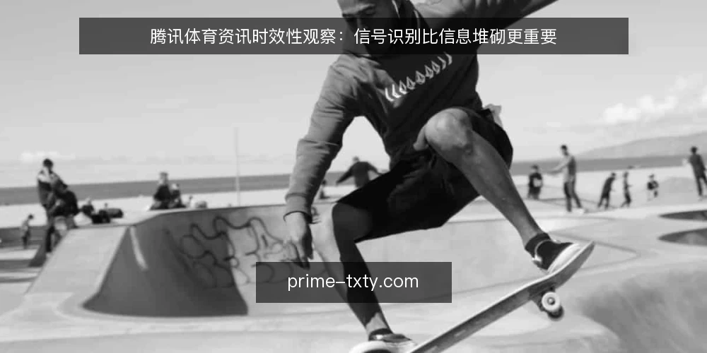 腾讯体育资讯时效性观察：信号识别比信息堆砌更重要 — 当前赛事资讯的密集推送与阅读疲劳 配图