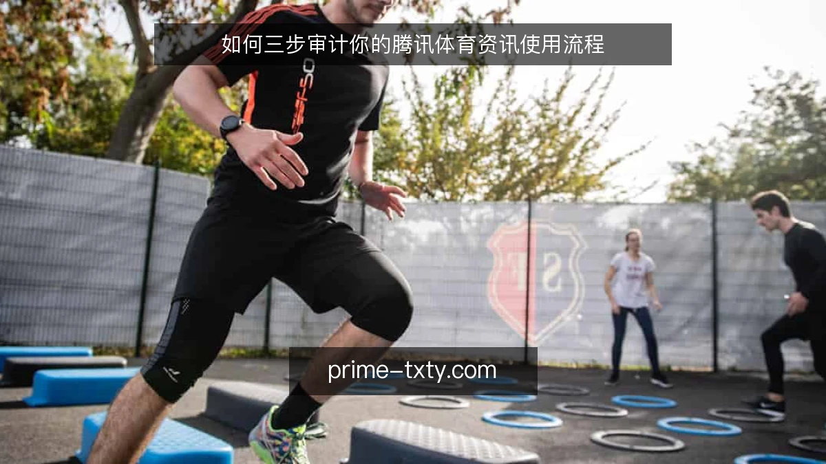 如何三步审计你的腾讯体育资讯使用流程
