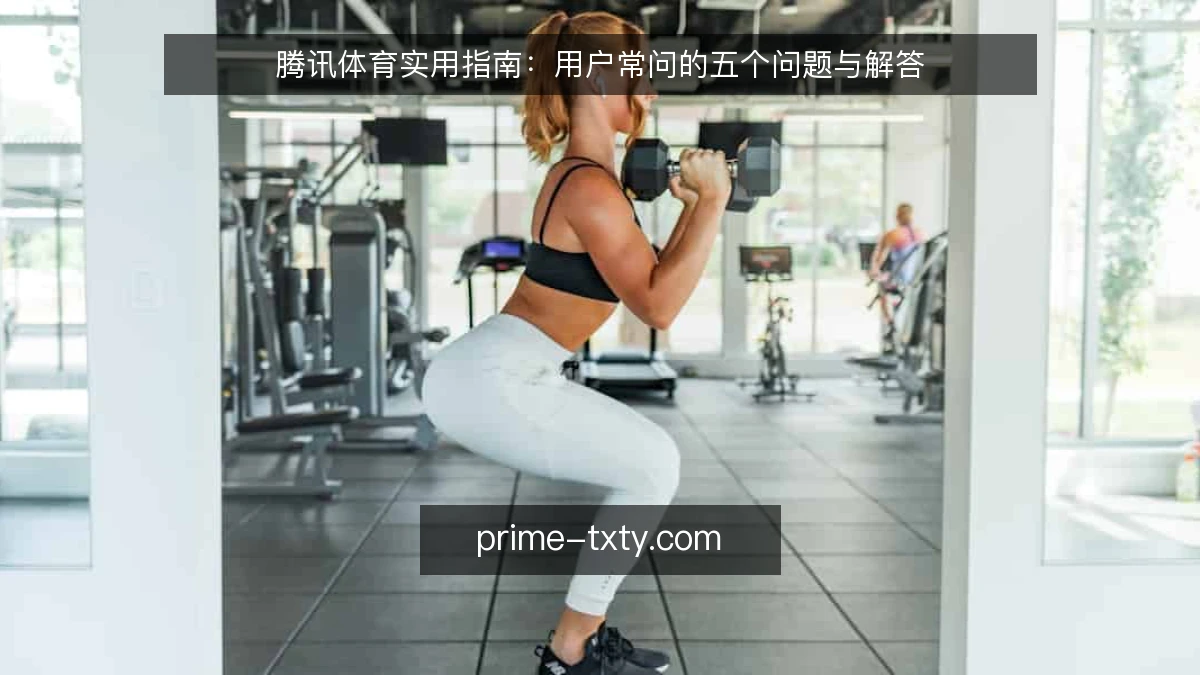 腾讯体育实用指南:用户常问的五个问题与解答