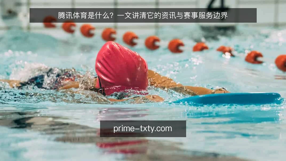 腾讯体育是什么?一文讲清它的资讯与赛事服务边界