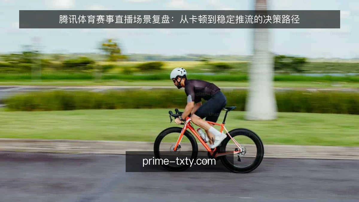 腾讯体育赛事直播场景复盘：从卡顿到稳定推流的决策路径