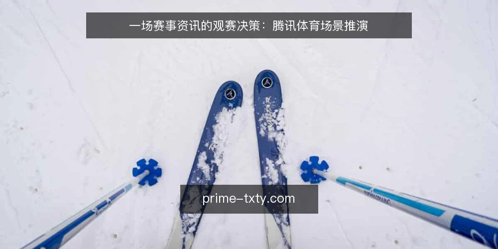 一场赛事资讯的观赛决策:腾讯体育场景推演 — 某球迷的赛前信息场景 配图