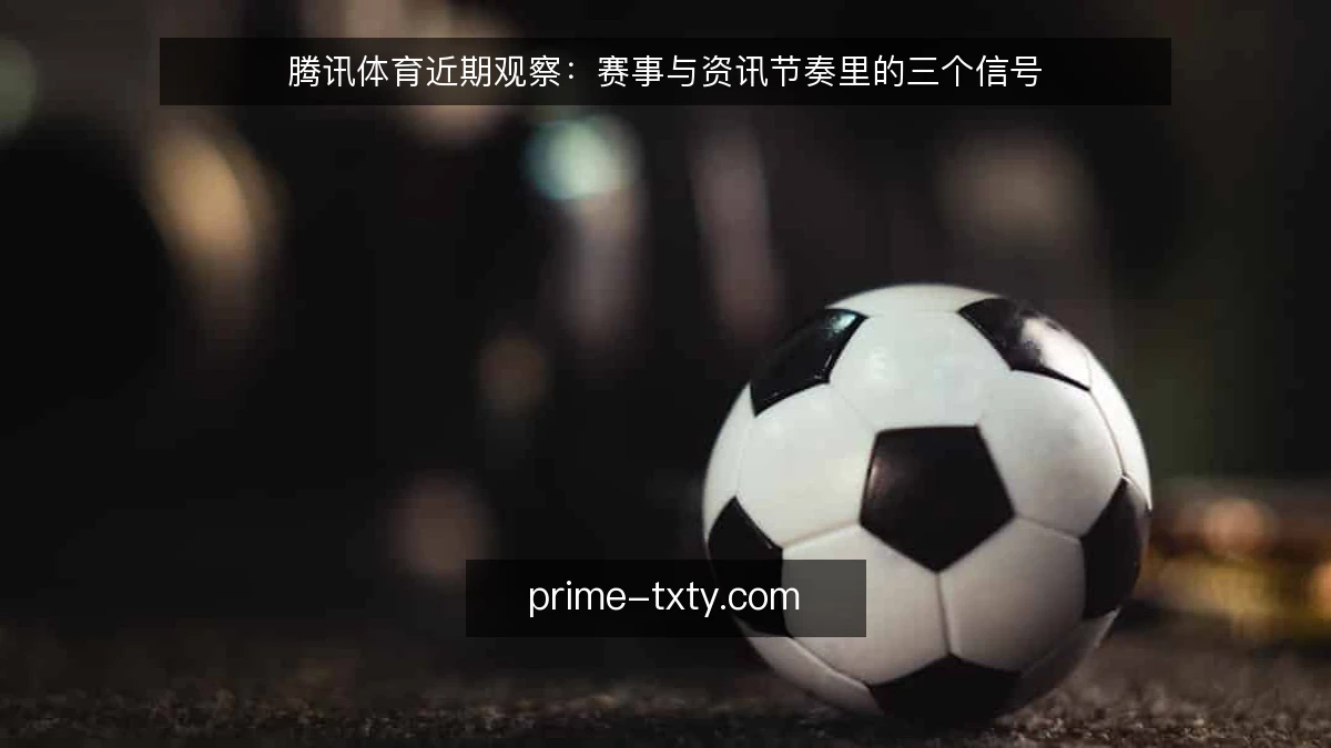 腾讯体育近期观察:赛事与资讯节奏里的三个信号