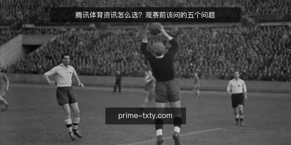 腾讯体育资讯怎么选?观赛前该问的五个问题 — 先弄清腾讯体育资讯解决什么问题 配图